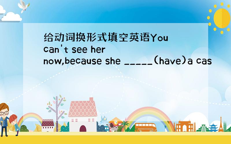 给动词换形式填空英语You can't see her now,because she _____(have)a cas