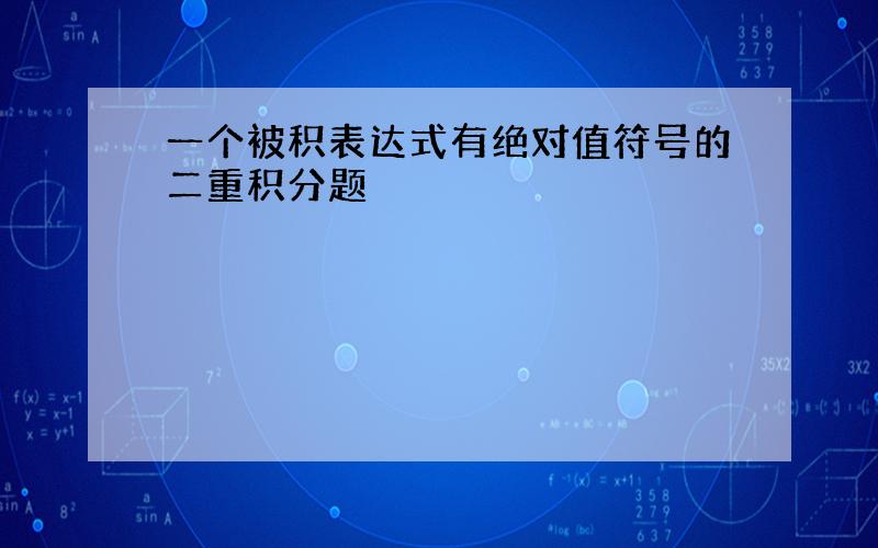 一个被积表达式有绝对值符号的二重积分题