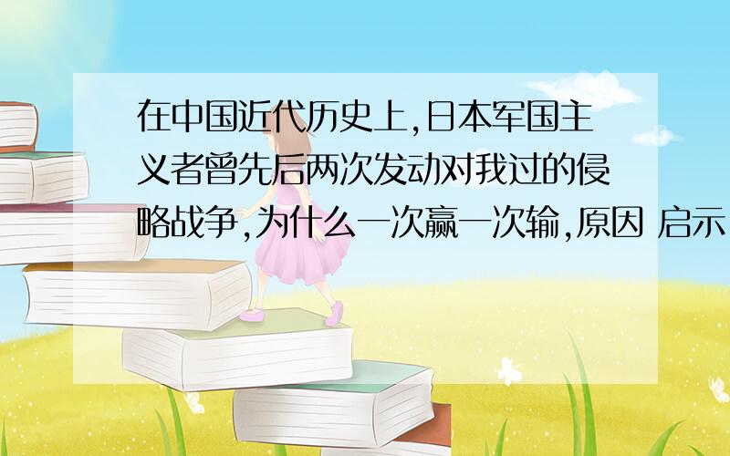 在中国近代历史上,日本军国主义者曾先后两次发动对我过的侵略战争,为什么一次赢一次输,原因 启示