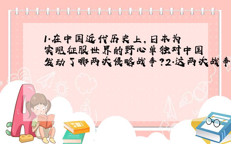 1.在中国近代历史上,日本为实现征服世界的野心单独对中国发动了哪两次侵略战争?2.这两次战争的结果如