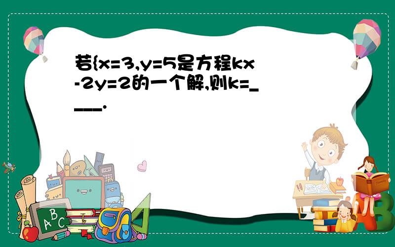 若{x=3,y=5是方程kx-2y=2的一个解,则k=____.