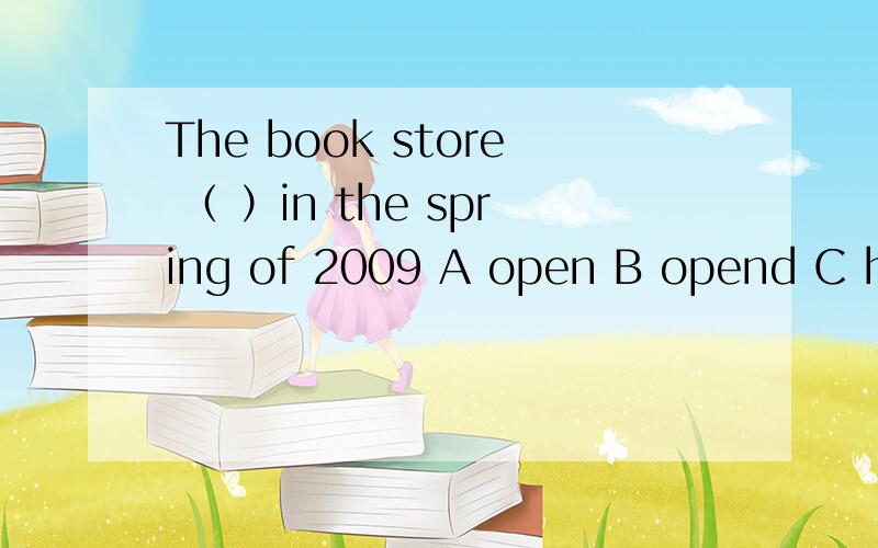 The book store （ ）in the spring of 2009 A open B opend C has