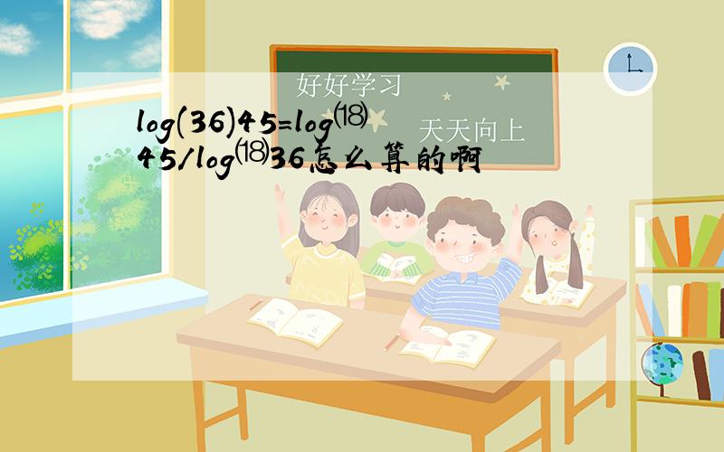 log(36)45=log⒅45/log⒅36怎么算的啊