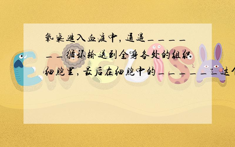 氧气进入血液中，通过______循环输送到全身各处的组织细胞里，最后在细胞中的______这个部位被利用．