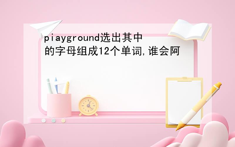 piayground选出其中的字母组成12个单词,谁会阿