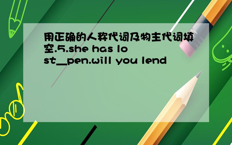 用正确的人称代词及物主代词填空.5.she has lost＿pen.will you lend