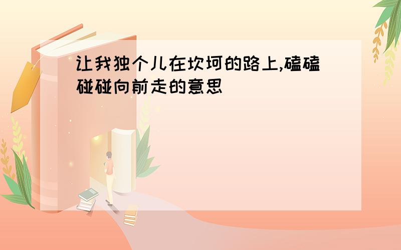 让我独个儿在坎坷的路上,磕磕碰碰向前走的意思