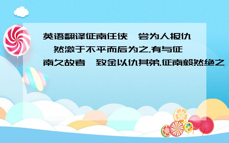 英语翻译征南任侠,尝为人报仇,然激于不平而后为之.有与征南久故者,致金以仇其弟.征南毅然绝之曰：此以禽兽待我也!　　征南