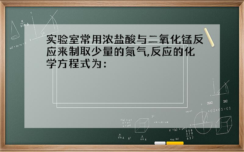 实验室常用浓盐酸与二氧化锰反应来制取少量的氮气,反应的化学方程式为：