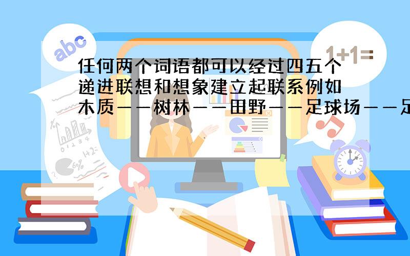 任何两个词语都可以经过四五个递进联想和想象建立起联系例如木质——树林——田野——足球场——足球