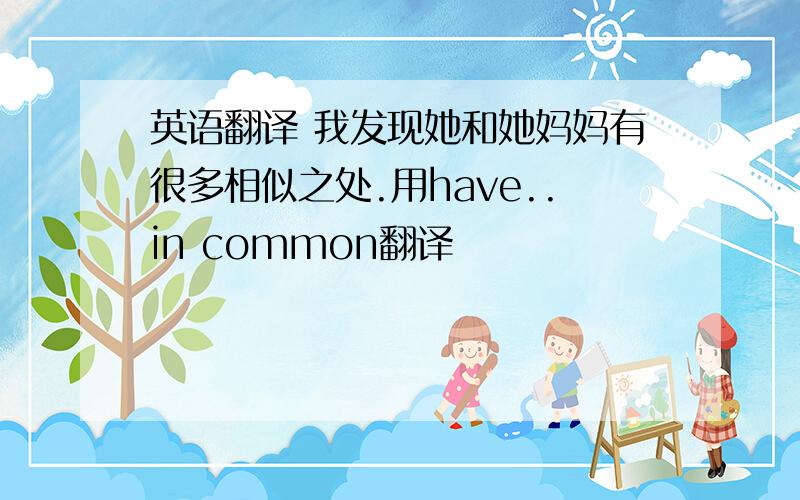 英语翻译 我发现她和她妈妈有很多相似之处.用have..in common翻译