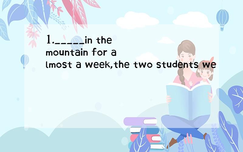 1._____in the mountain for almost a week,the two students we