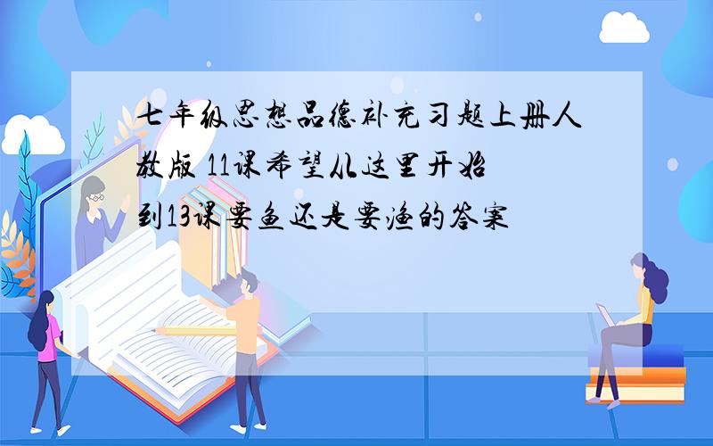 七年级思想品德补充习题上册人教版 11课希望从这里开始 到13课要鱼还是要渔的答案