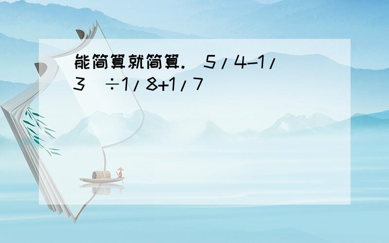 能简算就简算.（5/4-1/3）÷1/8+1/7