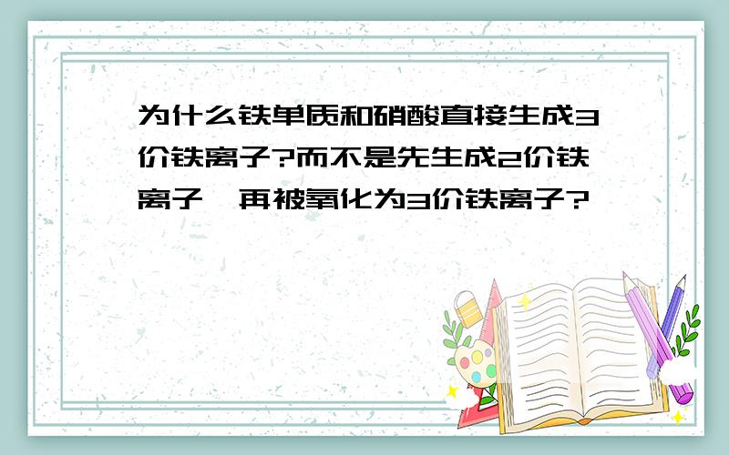 为什么铁单质和硝酸直接生成3价铁离子?而不是先生成2价铁离子,再被氧化为3价铁离子?