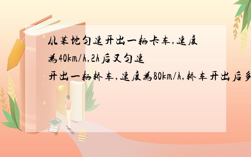 从某地匀速开出一辆卡车,速度为40km/h,2h后又匀速开出一辆轿车,速度为80km/h,轿车开出后多少时间能追上