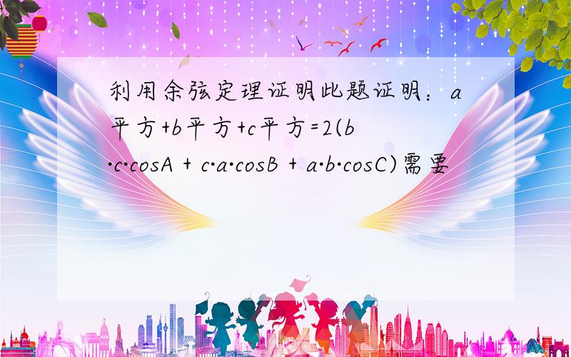 利用余弦定理证明此题证明：a平方+b平方+c平方=2(b·c·cosA + c·a·cosB + a·b·cosC)需要