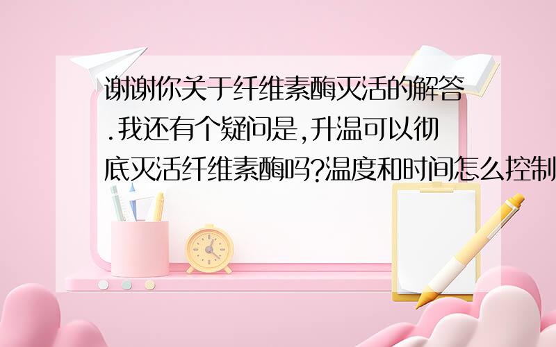 谢谢你关于纤维素酶灭活的解答.我还有个疑问是,升温可以彻底灭活纤维素酶吗?温度和时间怎么控制?