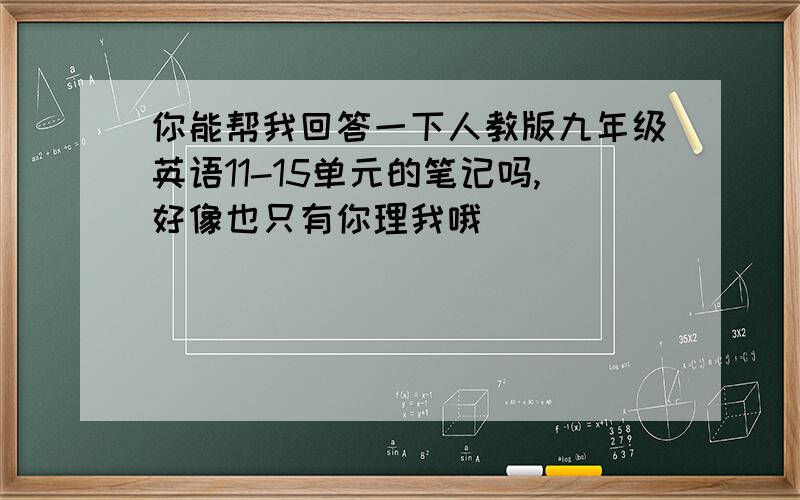 你能帮我回答一下人教版九年级英语11-15单元的笔记吗,好像也只有你理我哦