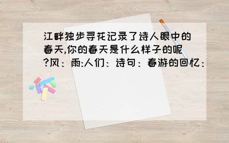 江畔独步寻花记录了诗人眼中的春天,你的春天是什么样子的呢?风：雨:人们：诗句：春游的回忆：