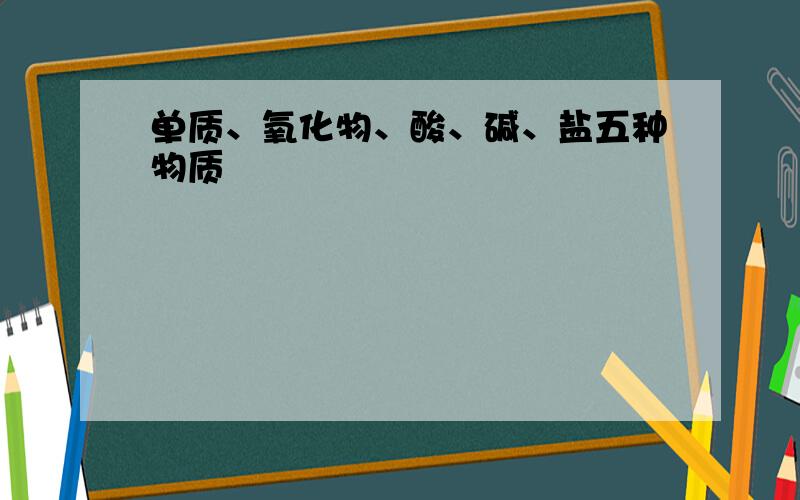 单质、氧化物、酸、碱、盐五种物质