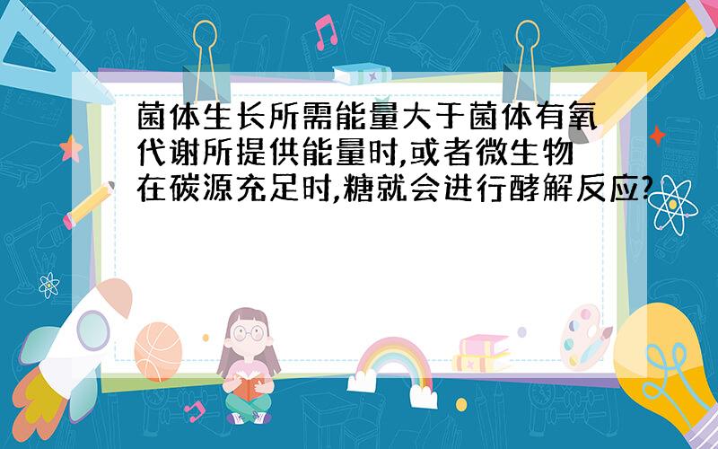 菌体生长所需能量大于菌体有氧代谢所提供能量时,或者微生物在碳源充足时,糖就会进行酵解反应?