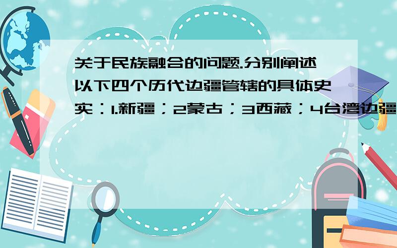 关于民族融合的问题.分别阐述以下四个历代边疆管辖的具体史实：1.新疆；2蒙古；3西藏；4台湾边疆管辖的历史意义是?【拓展