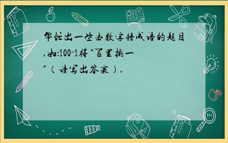 帮忙出一些由数字猜成语的题目,如：100-1得“百里挑一”（请写出答案）,