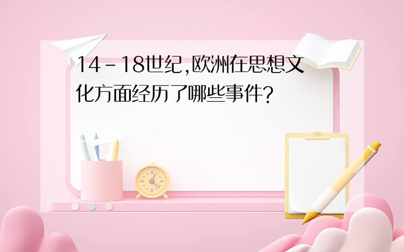 14-18世纪,欧洲在思想文化方面经历了哪些事件?