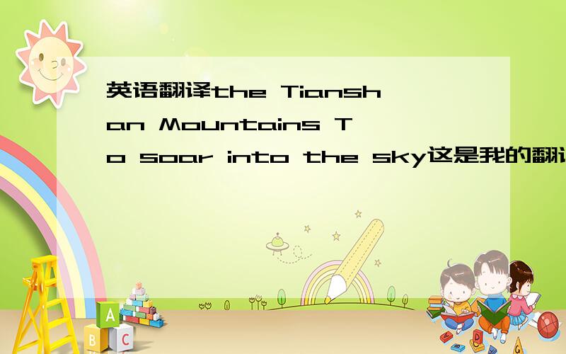 英语翻译the Tianshan Mountains To soar into the sky这是我的翻译,这是两个不同