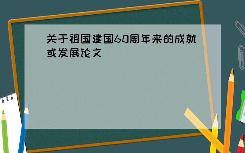 关于祖国建国60周年来的成就或发展论文