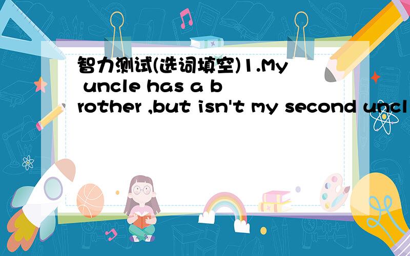 智力测试(选词填空)1.My uncle has a brother ,but isn't my second uncl