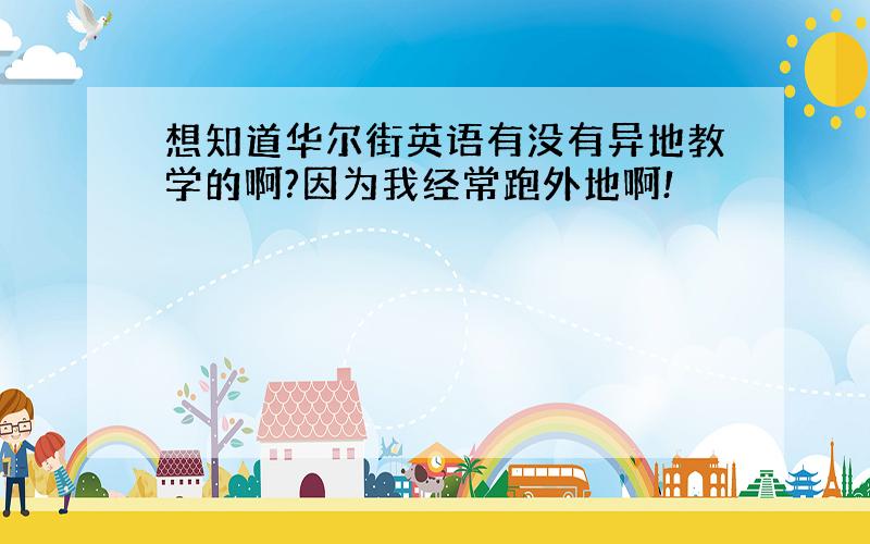 想知道华尔街英语有没有异地教学的啊?因为我经常跑外地啊!