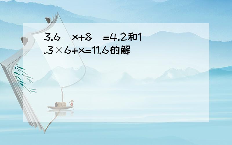 3.6(x+8)=4.2和1.3×6+x=11.6的解