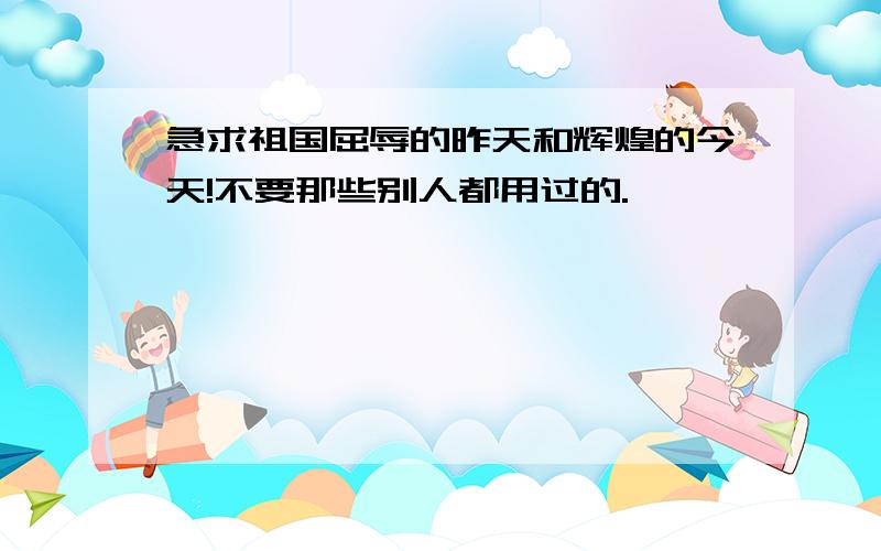 急求祖国屈辱的昨天和辉煌的今天!不要那些别人都用过的.