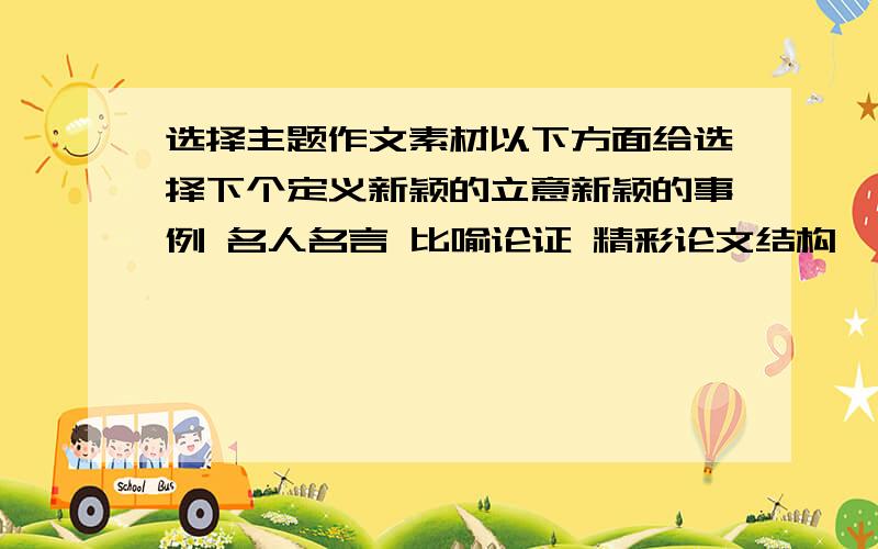 选择主题作文素材以下方面给选择下个定义新颖的立意新颖的事例 名人名言 比喻论证 精彩论文结构