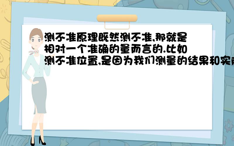 测不准原理既然测不准,那就是相对一个准确的量而言的.比如测不准位置,是因为我们测量的结果和实际位置有差值.标准都不确定,