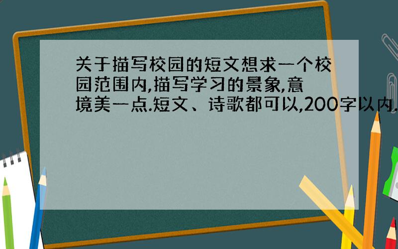 关于描写校园的短文想求一个校园范围内,描写学习的景象,意境美一点.短文、诗歌都可以,200字以内.复制的就不用来了.既然