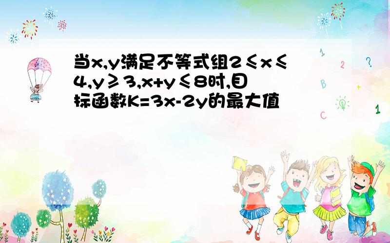 当x,y满足不等式组2≤x≤4,y≥3,x+y≤8时,目标函数K=3x-2y的最大值