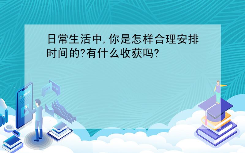 日常生活中,你是怎样合理安排时间的?有什么收获吗?