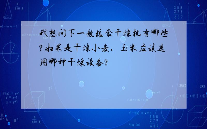 我想问下一般粮食干燥机有哪些?如果是干燥小麦、玉米应该选用哪种干燥设备?