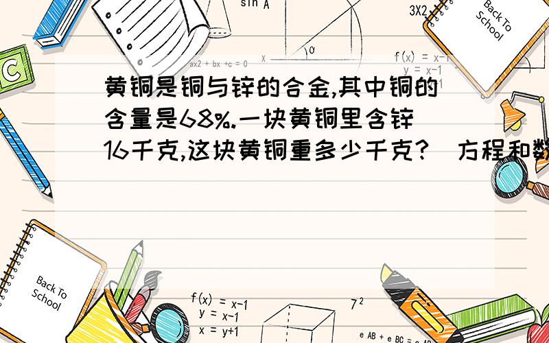 黄铜是铜与锌的合金,其中铜的含量是68%.一块黄铜里含锌16千克,这块黄铜重多少千克?（方程和数量关系式