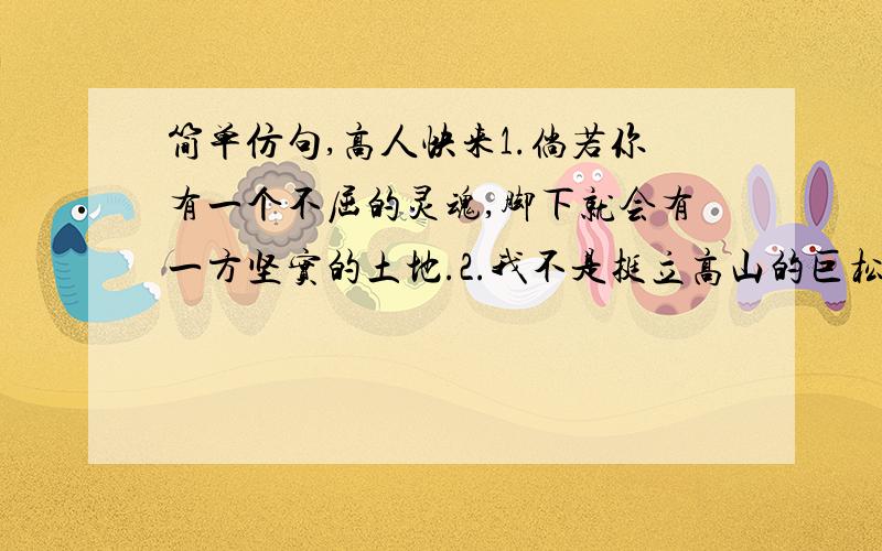 简单仿句,高人快来1.倘若你有一个不屈的灵魂,脚下就会有一方坚实的土地.2.我不是挺立高山的巨松,也不是屈身斗室的盆景,