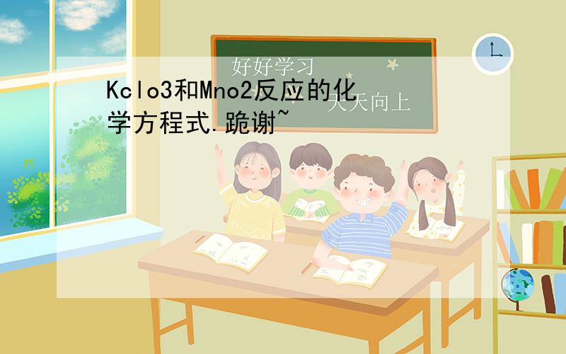 Kclo3和Mno2反应的化学方程式.跪谢~