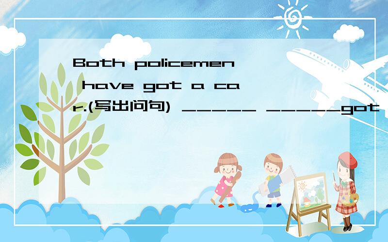 Both policemen have got a car.(写出问句) _____ _____got a car?