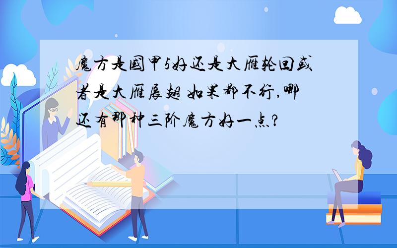 魔方是国甲5好还是大雁轮回或者是大雁展翅 如果都不行,哪还有那种三阶魔方好一点?