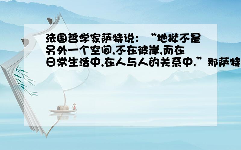 法国哲学家萨特说：“地狱不是另外一个空间,不在彼岸,而在日常生活中,在人与人的关系中.”那萨特所说的这句话是出自他的哪本