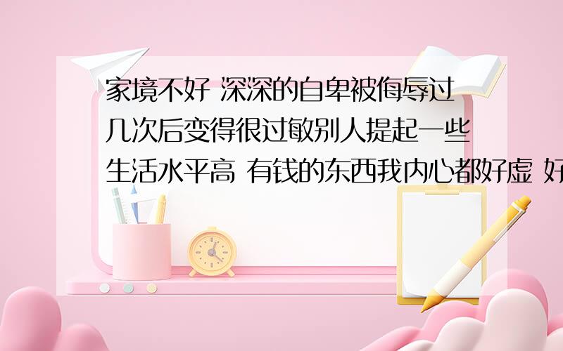 家境不好 深深的自卑被侮辱过几次后变得很过敏别人提起一些生活水平高 有钱的东西我内心都好虚 好自卑 头都抬不起来好讨厌这