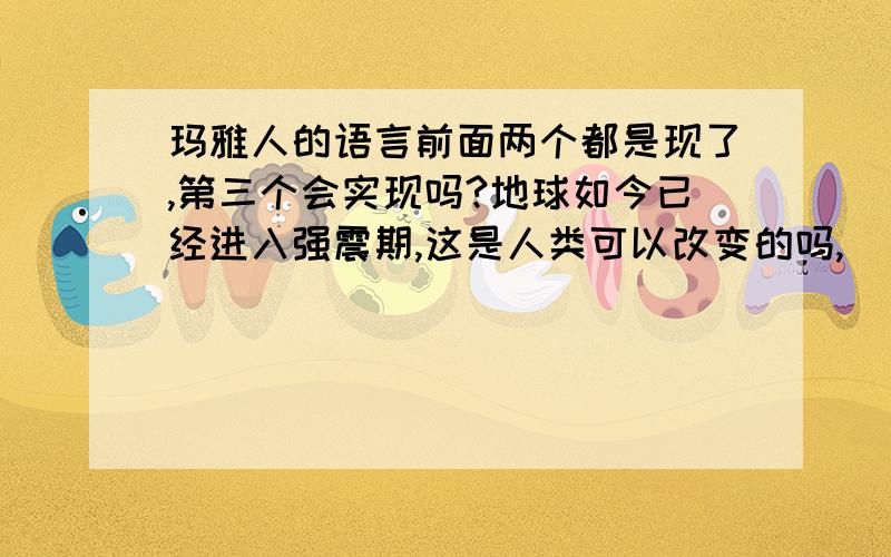 玛雅人的语言前面两个都是现了,第三个会实现吗?地球如今已经进入强震期,这是人类可以改变的吗,