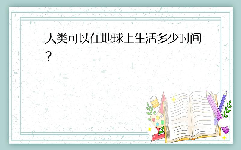 人类可以在地球上生活多少时间?